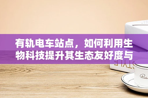 有轨电车站点，如何利用生物科技提升其生态友好度与乘客体验？