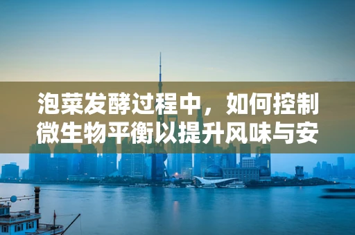 泡菜发酵过程中，如何控制微生物平衡以提升风味与安全性？