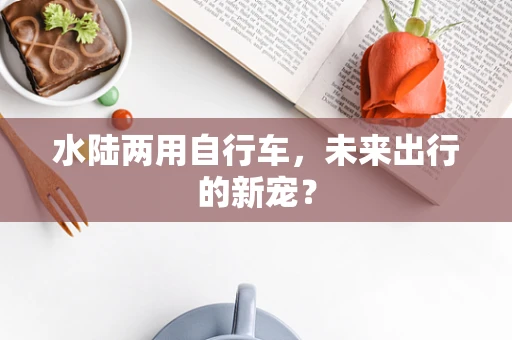 水陆两用自行车，未来出行的新宠？