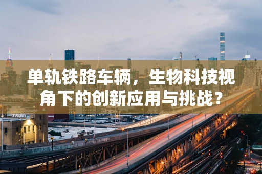 单轨铁路车辆，生物科技视角下的创新应用与挑战？
