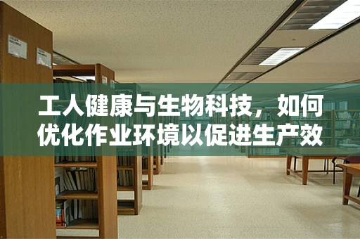 工人健康与生物科技，如何优化作业环境以促进生产效率？