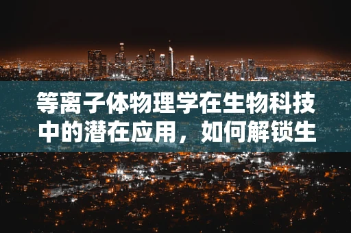 等离子体物理学在生物科技中的潜在应用，如何解锁生命的微观秘密？