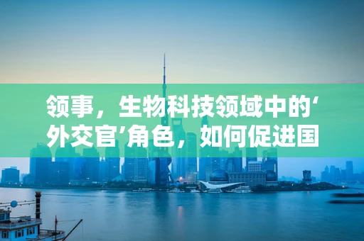 领事，生物科技领域中的‘外交官’角色，如何促进国际合作与交流？