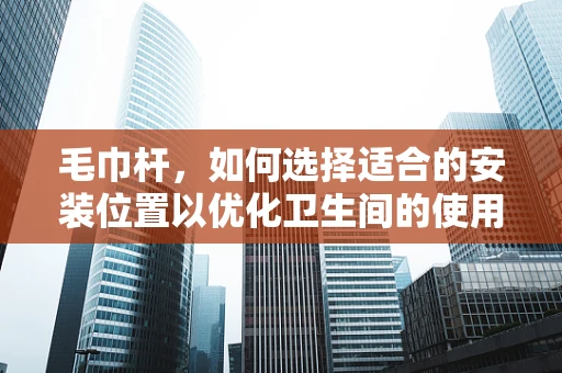 毛巾杆，如何选择适合的安装位置以优化卫生间的使用体验？