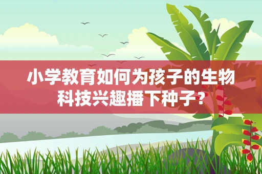 小学教育如何为孩子的生物科技兴趣播下种子？