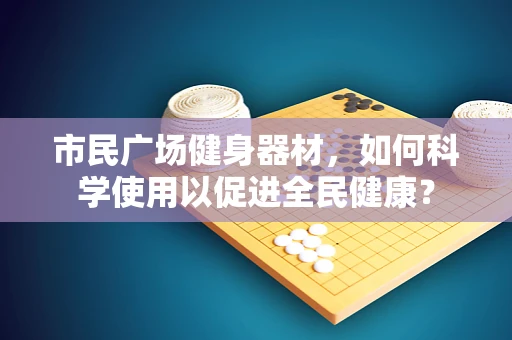 市民广场健身器材，如何科学使用以促进全民健康？