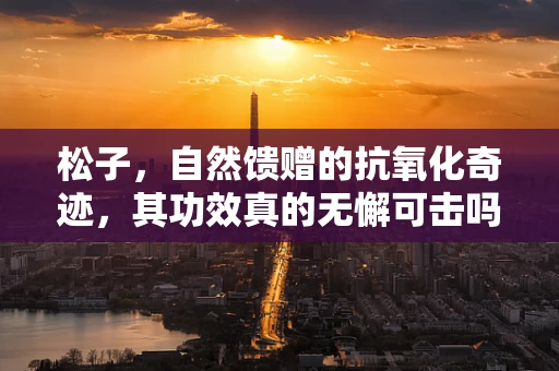 松子，自然馈赠的抗氧化奇迹，其功效真的无懈可击吗？