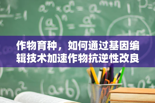 作物育种，如何通过基因编辑技术加速作物抗逆性改良？