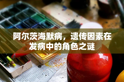 阿尔茨海默病，遗传因素在发病中的角色之谜