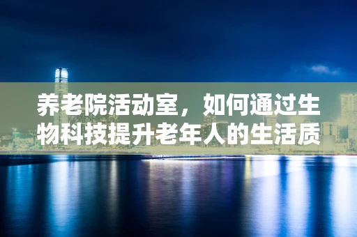 养老院活动室，如何通过生物科技提升老年人的生活质量？