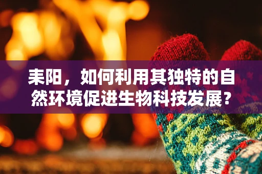 耒阳，如何利用其独特的自然环境促进生物科技发展？