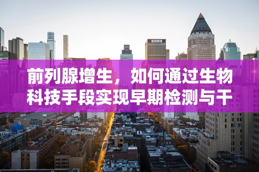 前列腺增生，如何通过生物科技手段实现早期检测与干预？