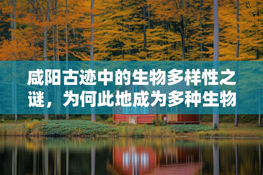 咸阳古迹中的生物多样性之谜，为何此地成为多种生物的避风港？
