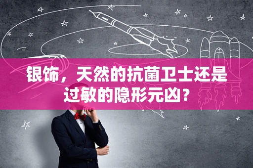 银饰，天然的抗菌卫士还是过敏的隐形元凶？