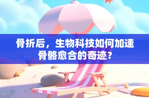 骨折后，生物科技如何加速骨骼愈合的奇迹？