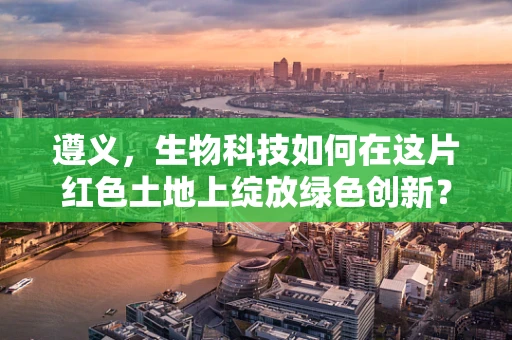 遵义，生物科技如何在这片红色土地上绽放绿色创新？