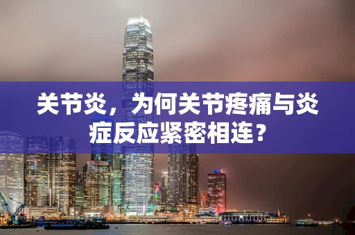 关节炎，为何关节疼痛与炎症反应紧密相连？