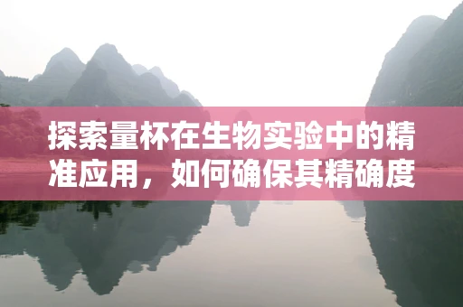探索量杯在生物实验中的精准应用，如何确保其精确度与卫生性？