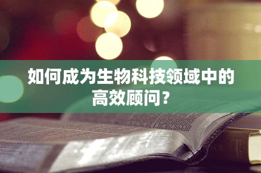 如何成为生物科技领域中的高效顾问？