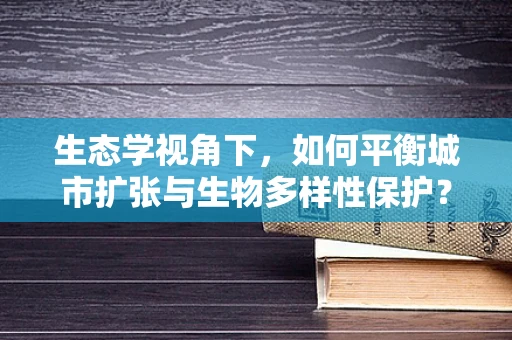 生态学视角下，如何平衡城市扩张与生物多样性保护？