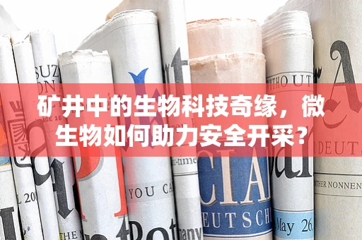 矿井中的生物科技奇缘，微生物如何助力安全开采？