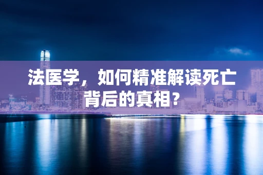 法医学，如何精准解读死亡背后的真相？