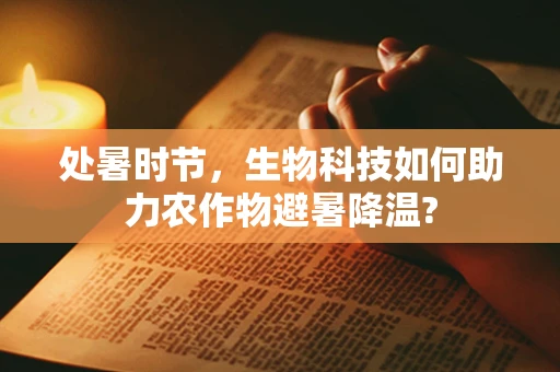 处暑时节，生物科技如何助力农作物避暑降温?