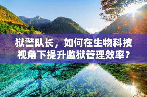 狱警队长，如何在生物科技视角下提升监狱管理效率？