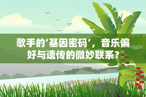 歌手的‘基因密码’，音乐偏好与遗传的微妙联系？