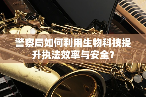 警察局如何利用生物科技提升执法效率与安全？