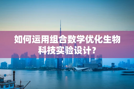 如何运用组合数学优化生物科技实验设计？