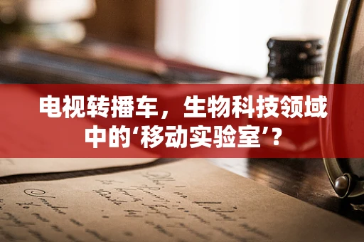 电视转播车，生物科技领域中的‘移动实验室’？