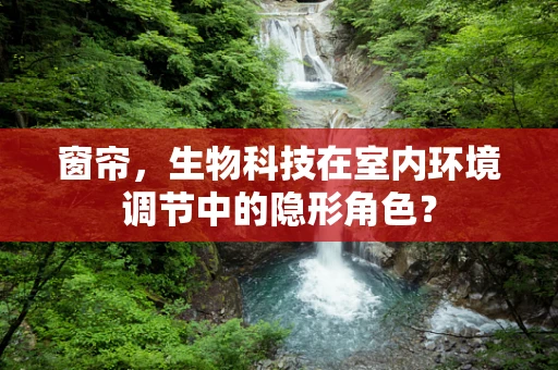 窗帘，生物科技在室内环境调节中的隐形角色？