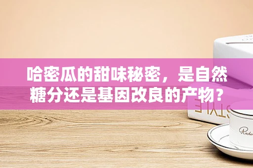 哈密瓜的甜味秘密，是自然糖分还是基因改良的产物？