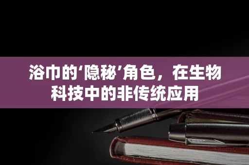 浴巾的‘隐秘’角色，在生物科技中的非传统应用