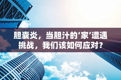 胆囊炎，当胆汁的‘家’遭遇挑战，我们该如何应对？