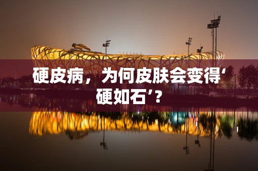 硬皮病，为何皮肤会变得‘硬如石’？