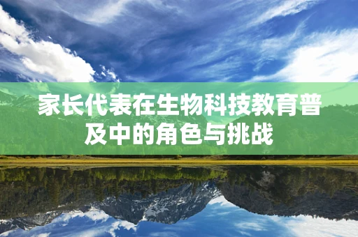 家长代表在生物科技教育普及中的角色与挑战