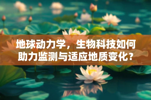 地球动力学，生物科技如何助力监测与适应地质变化？