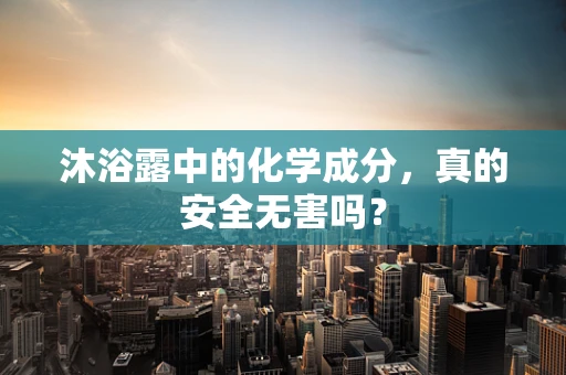 沐浴露中的化学成分，真的安全无害吗？