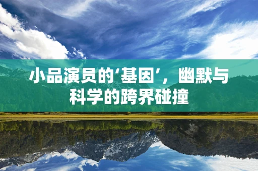 小品演员的‘基因’，幽默与科学的跨界碰撞
