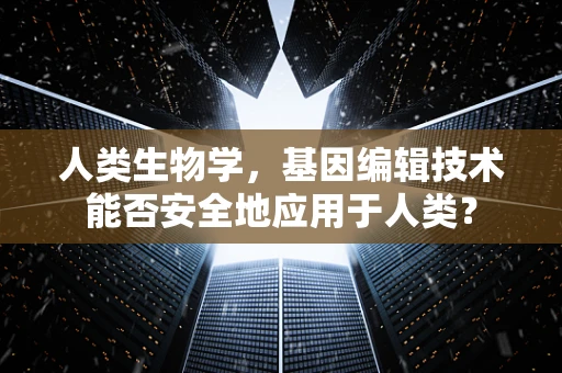 人类生物学，基因编辑技术能否安全地应用于人类？
