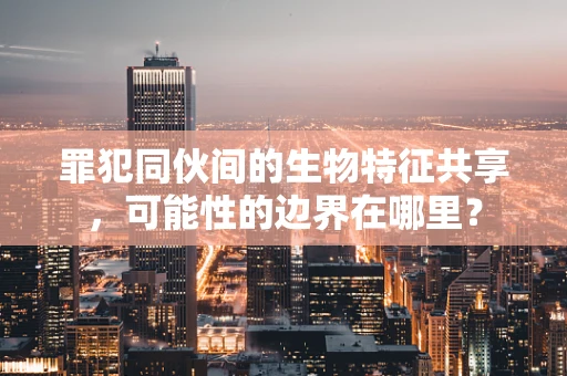 罪犯同伙间的生物特征共享，可能性的边界在哪里？