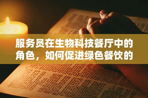 服务员在生物科技餐厅中的角色，如何促进绿色餐饮的实践？