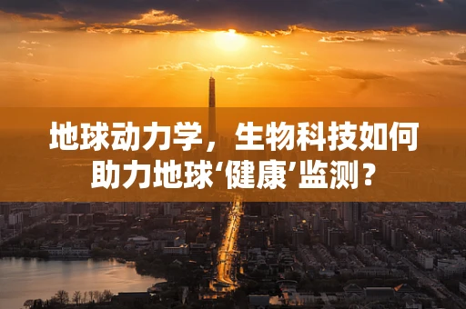 地球动力学，生物科技如何助力地球‘健康’监测？