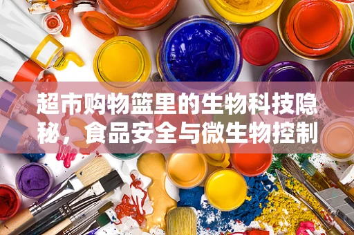 超市购物篮里的生物科技隐秘，食品安全与微生物控制