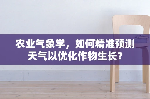 农业气象学，如何精准预测天气以优化作物生长？