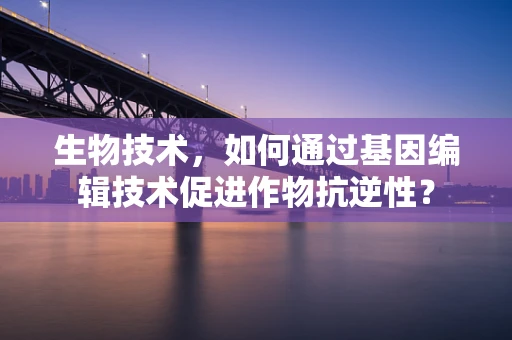 生物技术，如何通过基因编辑技术促进作物抗逆性？