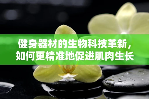 健身器材的生物科技革新，如何更精准地促进肌肉生长？