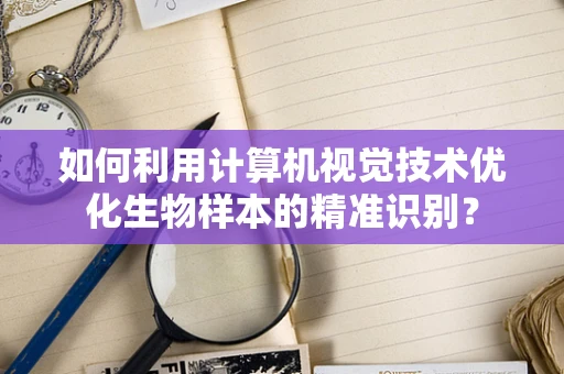 如何利用计算机视觉技术优化生物样本的精准识别？